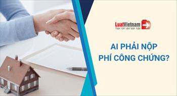 Ai phải nộp phí công chứng khi mua bán nhà đất?